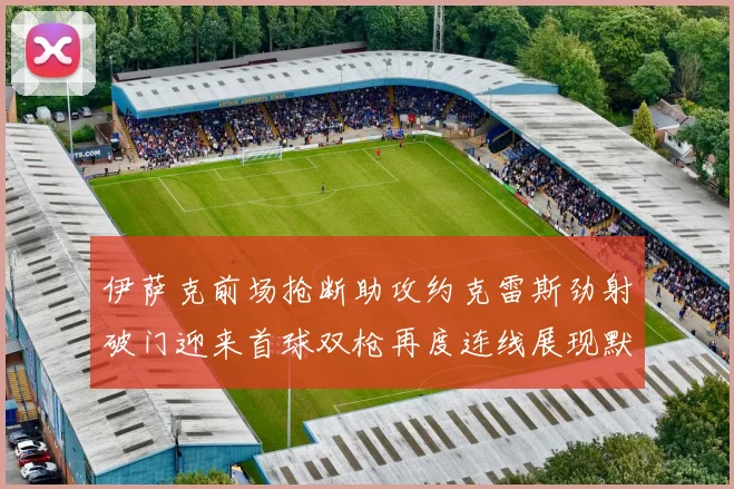 伊萨克前场抢断助攻约克雷斯劲射破门迎来首球双枪再度连线展现默契