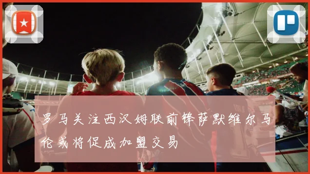 罗马关注西汉姆联前锋萨默维尔马伦或将促成加盟交易