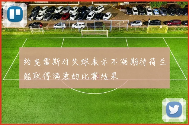 约克雷斯对失球表示不满期待荷兰能取得满意的比赛结果