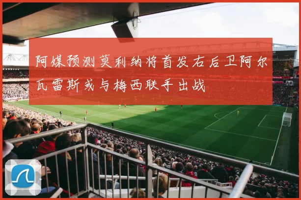 阿媒预测莫利纳将首发右后卫阿尔瓦雷斯或与梅西联手出战