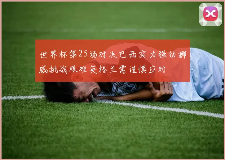 世界杯第25场对决巴西实力强劲挪威挑战艰难英格兰需谨慎应对