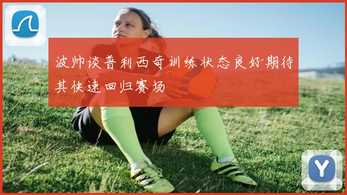 波帅谈普利西奇训练状态良好期待其快速回归赛场