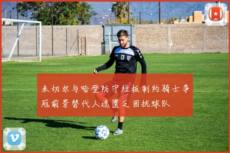 米切尔与哈登防守短板制约骑士争冠前景替代人选匮乏困扰球队