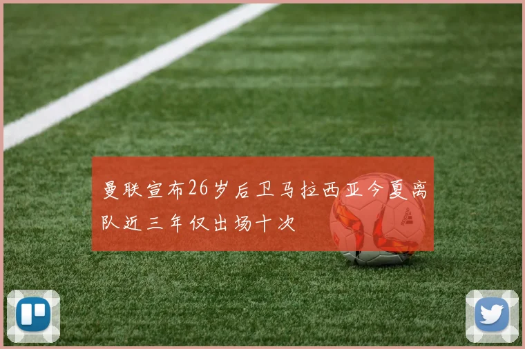 曼联宣布26岁后卫马拉西亚今夏离队近三年仅出场十次