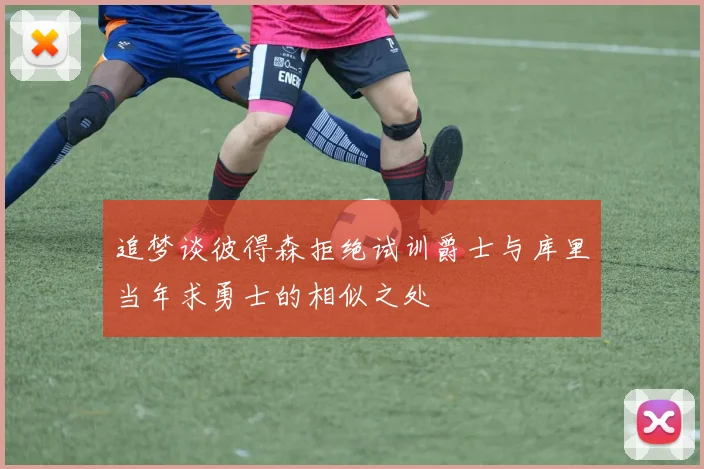 追梦谈彼得森拒绝试训爵士与库里当年求勇士的相似之处