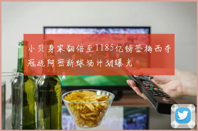 小贝身家翻倍至1185亿镑签梅西夺冠迈阿密新球场计划曝光